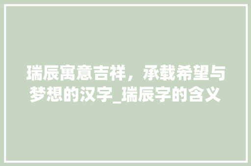 瑞辰寓意吉祥，承载希望与梦想的汉字_瑞辰字的含义是什么意思