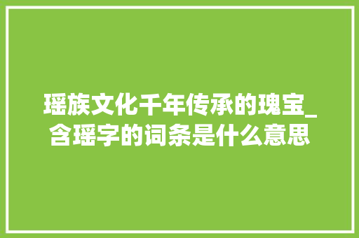 瑶族文化千年传承的瑰宝_含瑶字的词条是什么意思