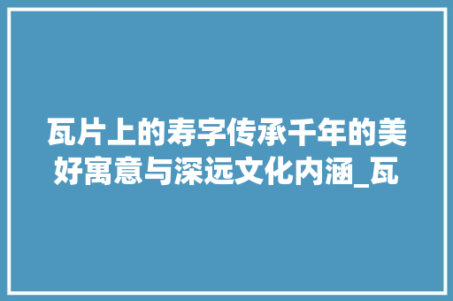 瓦片上的寿字传承千年的美好寓意与深远文化内涵_瓦片上的寿字是什么意思