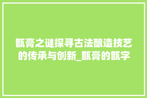 甑膏之谜探寻古法酿造技艺的传承与创新_甑膏的甑字是什么意思