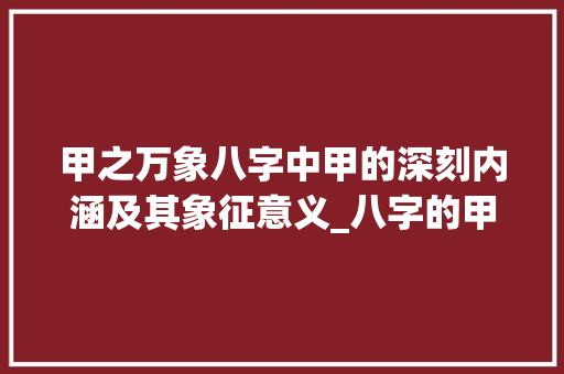 甲之万象八字中甲的深刻内涵及其象征意义_八字的甲代表什么意思