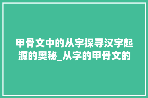 甲骨文中的从字探寻汉字起源的奥秘_从字的甲骨文的象形意思