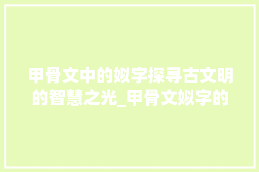甲骨文中的姒字探寻古文明的智慧之光_甲骨文姒字的意思及寓意