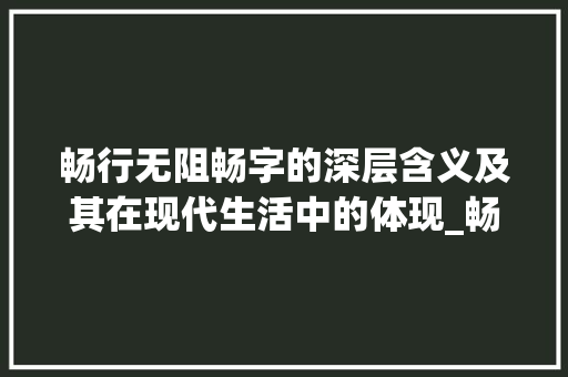 畅行无阻畅字的深层含义及其在现代生活中的体现_畅行无阻的畅字什么意思