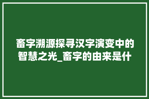 畜字溯源探寻汉字演变中的智慧之光_畜字的由来是什么意思啊