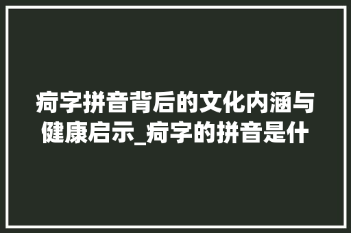 疴字拼音背后的文化内涵与健康启示_疴字的拼音是什么意思