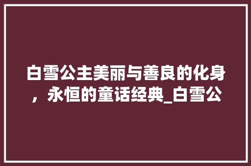 白雪公主美丽与善良的化身，永恒的童话经典_白雪公主的意思30个字