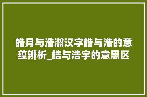 皓月与浩瀚汉字皓与浩的意蕴辨析_皓与浩字的意思区别在哪