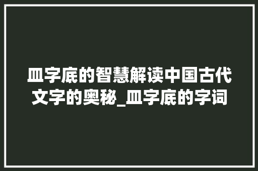 皿字底的智慧解读中国古代文字的奥秘_皿字底的字词是什么意思