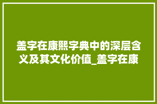 盖字在康熙字典中的深层含义及其文化价值_盖字在康熙字典中的意思