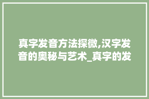 真字发音方法探微,汉字发音的奥秘与艺术_真字的发音方法是什么意思