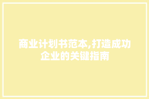 商业计划书范本,打造成功企业的关键指南 采访稿