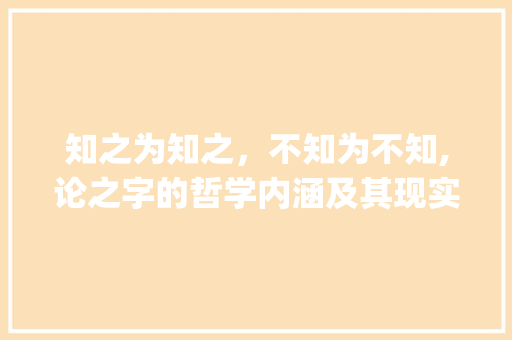 知之为知之，不知为不知,论之字的哲学内涵及其现实意义_知之为知之的之字的意思 生活类