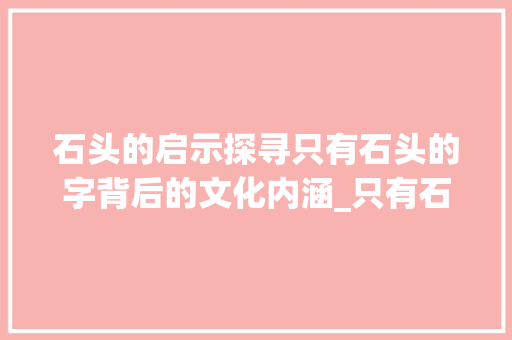 石头的启示探寻只有石头的字背后的文化内涵_只有石头的字是什么意思