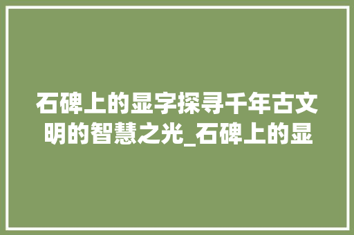 石碑上的显字探寻千年古文明的智慧之光_石碑上的显字是什么意思