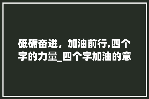 砥砺奋进，加油前行,四个字的力量_四个字加油的意思 生活类