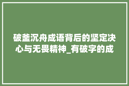 破釜沉舟成语背后的坚定决心与无畏精神_有破字的成语是什么意思