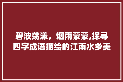 碧波荡漾，烟雨蒙蒙,探寻四字成语描绘的江南水乡美景_写景的四字成语加意思