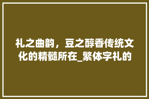 礼之曲韵，豆之醇香传统文化的精髓所在_繁体字礼的曲和豆的意思