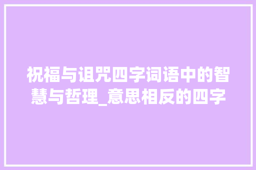 祝福与诅咒四字词语中的智慧与哲理_意思相反的四字词语祝福