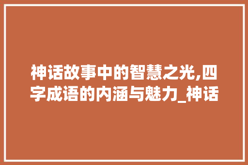 神话故事中的智慧之光,四字成语的内涵与魅力_神话故事四字成语的意思