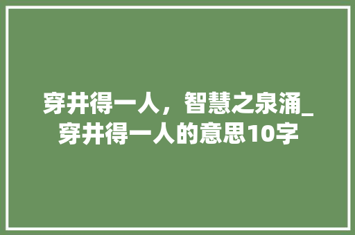 穿井得一人，智慧之泉涌_穿井得一人的意思10字 商业文稿