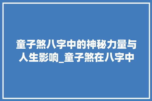 童子煞八字中的神秘力量与人生影响_童子煞在八字中的意思