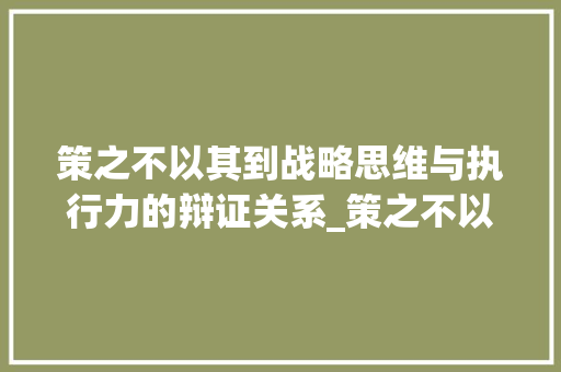 策之不以其到战略思维与执行力的辩证关系_策之不以其到字的意思