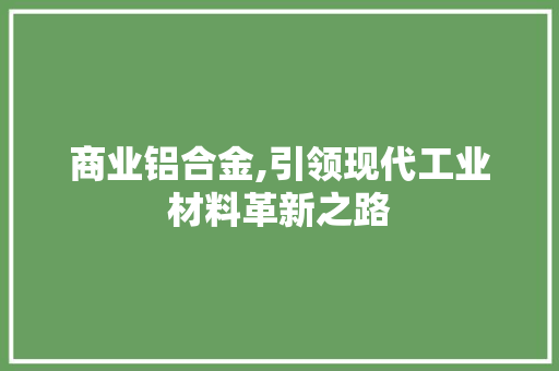 商业铝合金,引领现代工业材料革新之路
