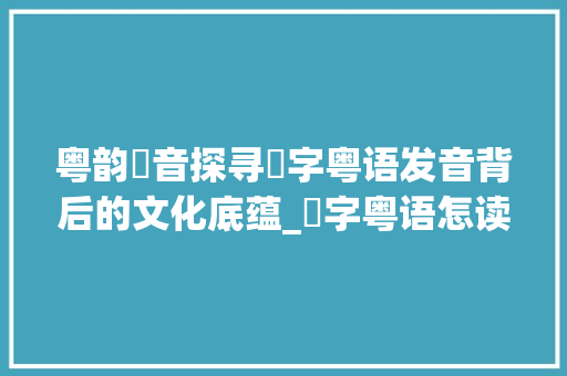 粤韵甪音探寻甪字粤语发音背后的文化底蕴_甪字粤语怎读出来的意思 生活感悟
