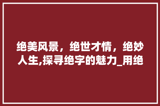 绝美风景，绝世才情，绝妙人生,探寻绝字的魅力_用绝字的三个意思组词
