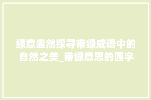 绿意盎然探寻带绿成语中的自然之美_带绿意思的四字成语 工作总结