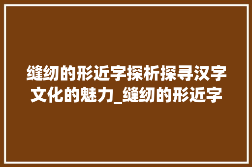 缝纫的形近字探析探寻汉字文化的魅力_缝纫的形近字是什么意思