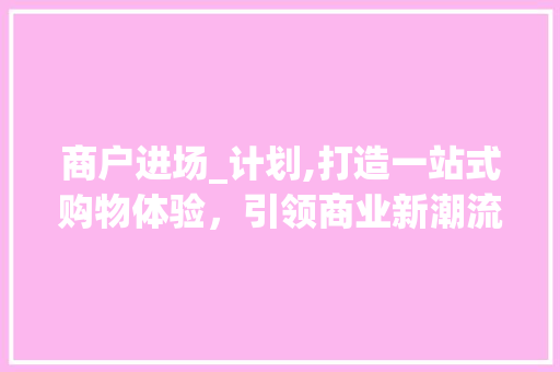 商户进场_计划,打造一站式购物体验，引领商业新潮流