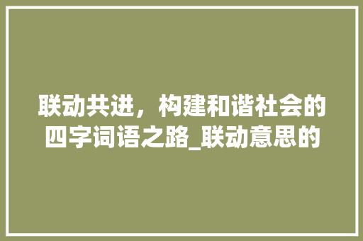 联动共进，构建和谐社会的四字词语之路_联动意思的四字词语大全