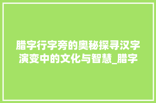 腊字行字旁的奥秘探寻汉字演变中的文化与智慧_腊字的行字旁是什么意思