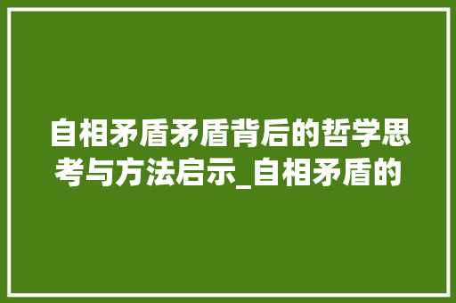 自相矛盾矛盾背后的哲学思考与方法启示_自相矛盾的意思5O字