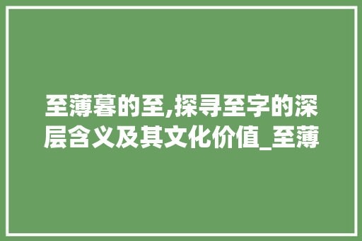 至薄暮的至,探寻至字的深层含义及其文化价值_至薄暮的至字是什么意思