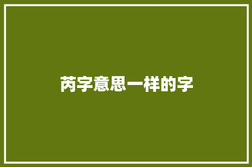 芮字意思一样的字 商业文稿