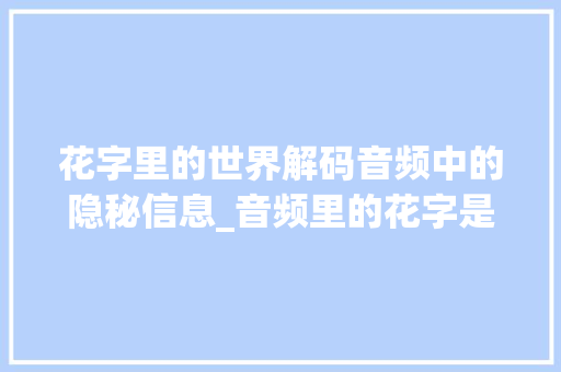 花字里的世界解码音频中的隐秘信息_音频里的花字是什么意思