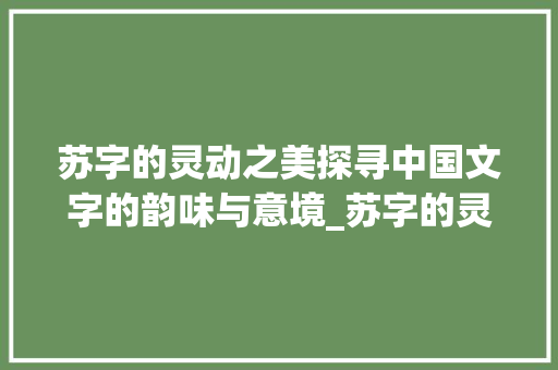 苏字的灵动之美探寻中国文字的韵味与意境_苏字的灵动是什么意思