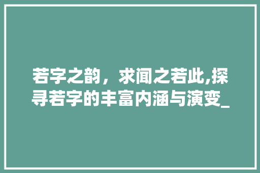 若字之韵，求闻之若此,探寻若字的丰富内涵与演变_求闻之若此若字的意思