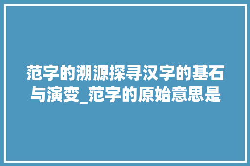 范字的溯源探寻汉字的基石与演变_范字的原始意思是什么呢