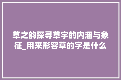 草之韵探寻草字的内涵与象征_用来形容草的字是什么意思