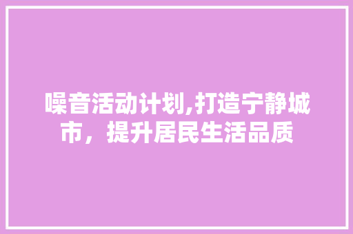 噪音活动计划,打造宁静城市，提升居民生活品质