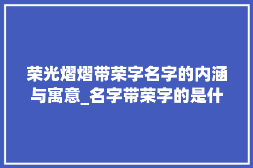 荣光熠熠带荣字名字的内涵与寓意_名字带荣字的是什么意思