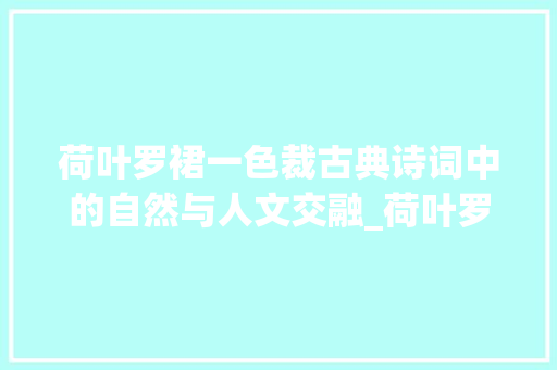 荷叶罗裙一色裁古典诗词中的自然与人文交融_荷叶罗裙一色裁字的意思