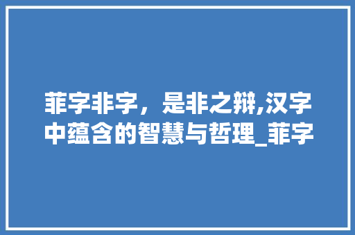 菲字非字，是非之辩,汉字中蕴含的智慧与哲理_菲字会不会有是非的意思 生活随笔