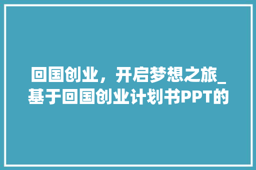 回国创业，开启梦想之旅_基于回国创业计划书PPT的分析