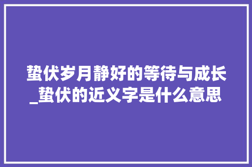 蛰伏岁月静好的等待与成长_蛰伏的近义字是什么意思